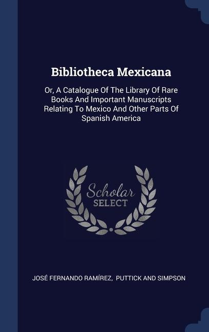 Bibliotheca Mexicana: Or A Catalogue Of The Library Of Rare Books And Important Manuscripts Relating To Mexico And Other Parts Of Spanish A