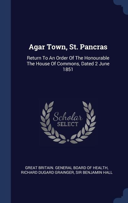 Agar Town St. Pancras: Return To An Order Of The Honourable The House Of Commons Dated 2 June 1851