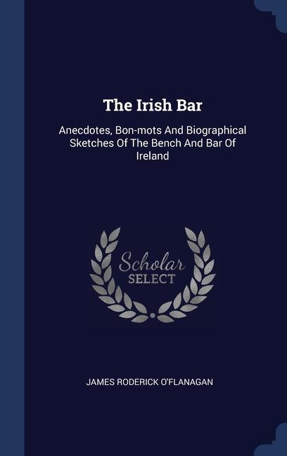 The Irish Bar: Anecdotes Bon-mots And Biographical Sketches Of The Bench And Bar Of Ireland