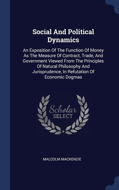 Social And Political Dynamics: An Exposition Of The Function Of Money As The Measure Of Contract Trade And Government Viewed From The Principles Of
