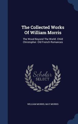 The Collected Works Of William Morris: The Wood Beyond The World. Child Christopher. Old French Romances