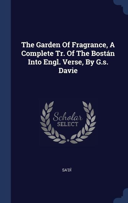 The Garden Of Fragrance A Complete Tr. Of The Bostán Into Engl. Verse By G.s. Davie