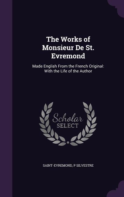 The Works of Monsieur De St. Evremond: Made English From the French Original: With the Life of the Author