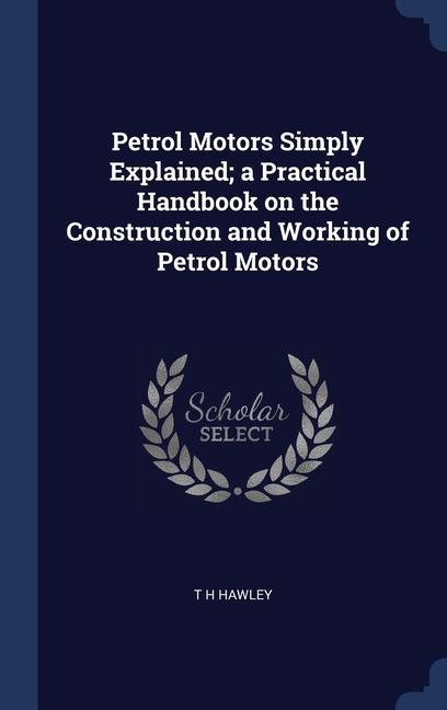 Petrol Motors Simply Explained; a Practical Handbook on the Construction and Working of Petrol Motors