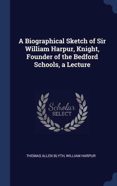 A Biographical Sketch of Sir William Harpur Knight Founder of the Bedford Schools a Lecture