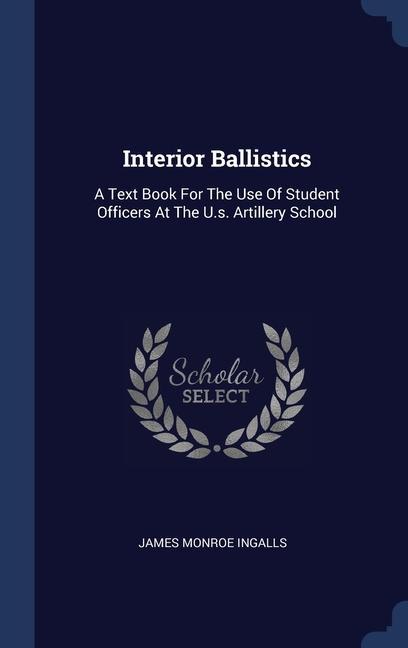 Interior Ballistics: A Text Book For The Use Of Student Officers At The U.s. Artillery School