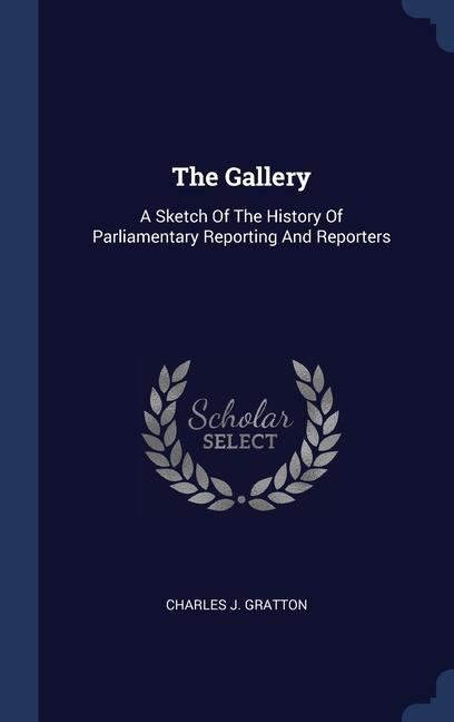 The Gallery: A Sketch Of The History Of Parliamentary Reporting And Reporters