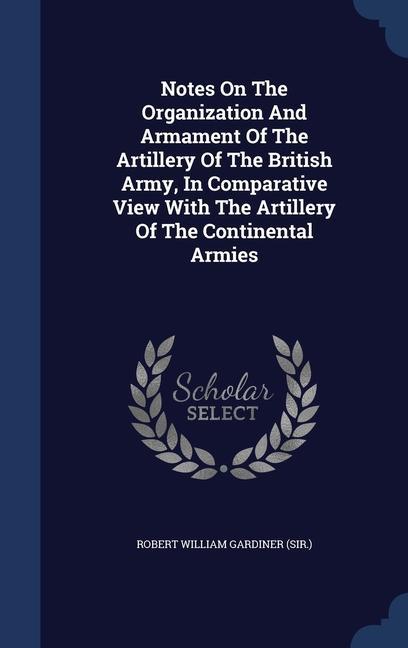 Notes On The Organization And Armament Of The Artillery Of The British Army In Comparative View With The Artillery Of The Continental Armies