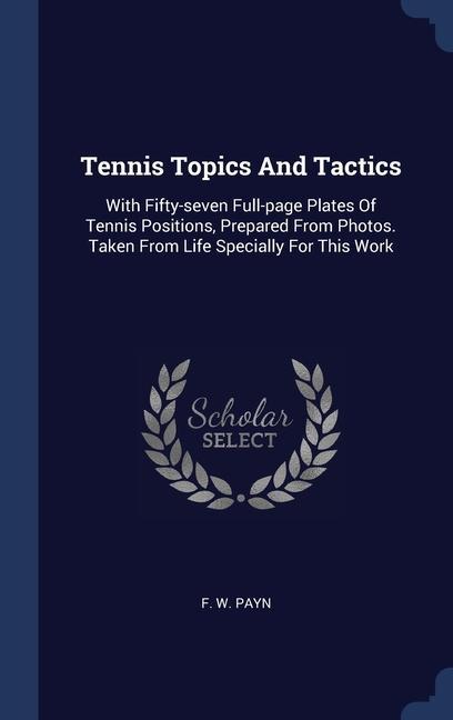 Tennis Topics And Tactics: With Fifty-seven Full-page Plates Of Tennis Positions Prepared From Photos. Taken From Life Specially For This Work