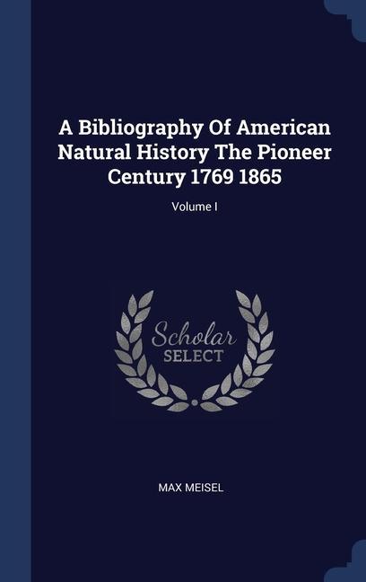 A Bibliography Of American Natural History The Pioneer Century 1769 1865; Volume I
