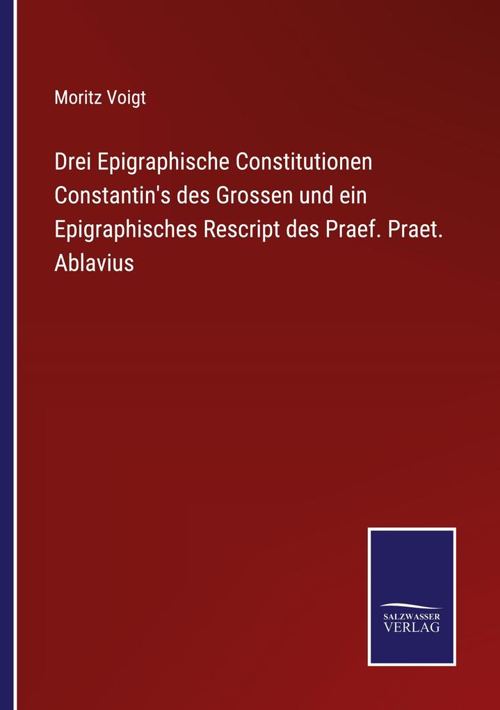 Drei Epigraphische Constitutionen Constantin's des Grossen und ein Epigraphisches Rescript des Praef. Praet. Ablavius