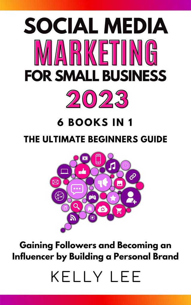 Social Media Marketing for Small Business 2023 6 Books in 1 the Ultimate Beginners Guide Gaining Followers and Becoming an Influencer by Building a Personal Brand (KELLY LEE #7)