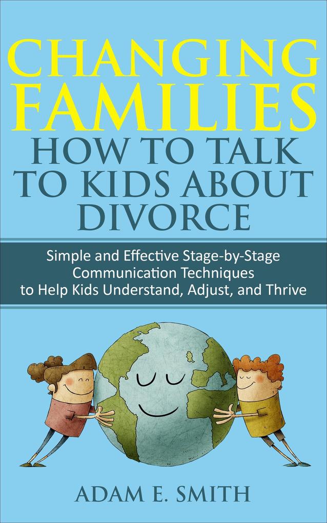 Changing Families How to Talk to Kids About Divorce: Simple and Effective Stage-by-Stage Communication Techniques to Help Kids Understand Adjust and Thrive