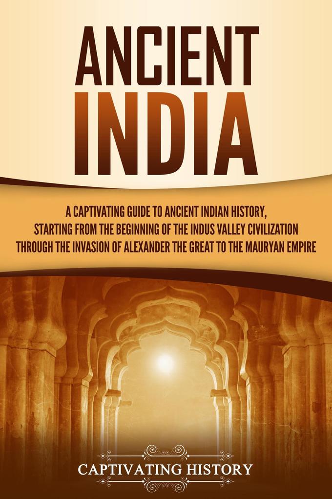 Ancient India: A Captivating Guide to Ancient Indian History Starting from the Beginning of the Indus Valley Civilization Through the Invasion of Alexander the Great to the Mauryan Empire