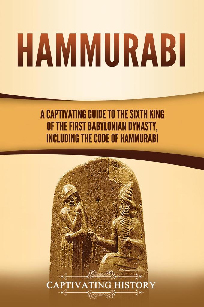 Hammurabi: A Captivating Guide to the Sixth King of the First Babylonian Dynasty Including the Code of Hammurabi