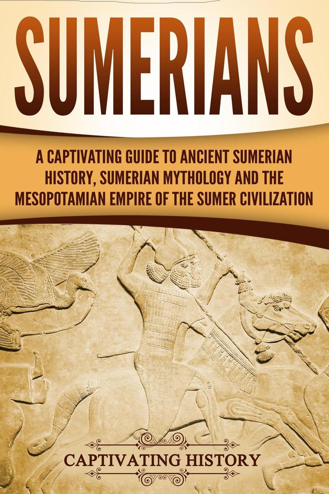 Sumerians: A Captivating Guide to Ancient Sumerian History Sumerian Mythology and the Mesopotamian Empire of the Sumer Civilization