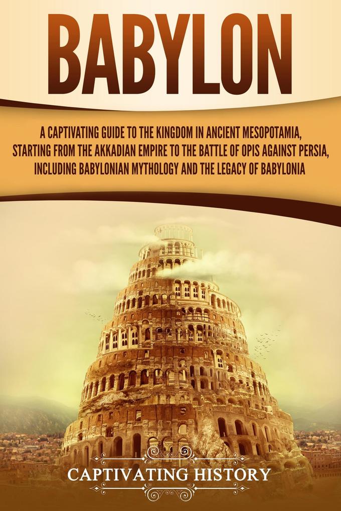 Babylon: A Captivating Guide to the Kingdom in Ancient Mesopotamia Starting from the Akkadian Empire to the Battle of Opis Against Persia Including Babylonian Mythology and the Legacy of Babylonia
