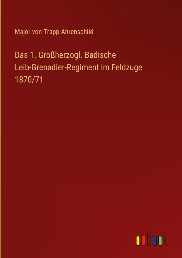 Das 1. Großherzogl. Badische Leib-Grenadier-Regiment im Feldzuge 1870/71 - Major Von Trapp-Ahrenschild