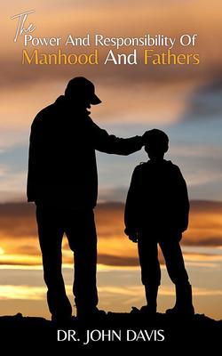 The Power And Responsibility Of Manhood And Fathers