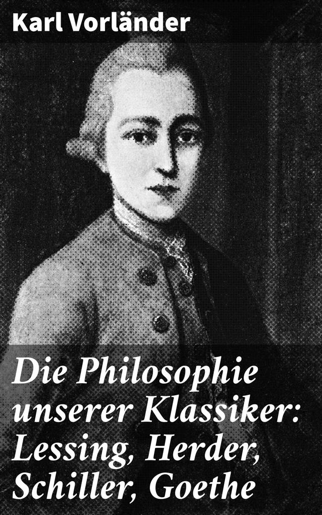 Die Philosophie unserer Klassiker: Lessing Herder Schiller Goethe