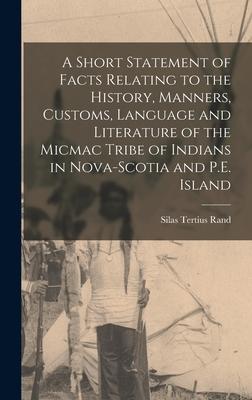 A Short Statement of Facts Relating to the History Manners Customs Language and Literature of the Micmac Tribe of Indians in Nova-Scotia and P.E. Island