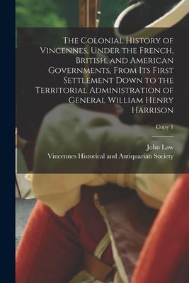 The Colonial History of Vincennes Under the French British and American Governments From Its First Settlement Down to the Territorial Administrati
