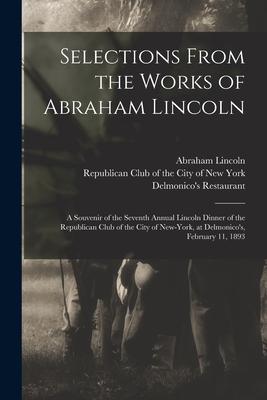 Selections From the Works of Abraham Lincoln: a Souvenir of the Seventh Annual Lincoln Dinner of the Republican Club of the City of New-York at Delmo