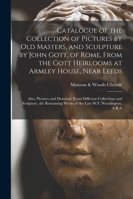 Catalogue of the Collection of Pictures by Old Masters and Sculpture by John Gott of Rome From the Gott Heirlooms at Armley House Near Leeds: Also