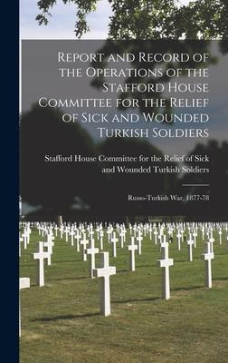 Report and Record of the Operations of the Stafford House Committee for the Relief of Sick and Wounded Turkish Soldiers: Russo-Turkish War 1877-78