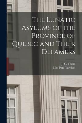 The Lunatic Asylums of the Province of Quebec and Their Defamers [microform]