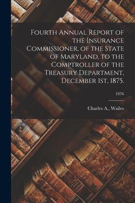 Fourth Annual Report of the Insurance Commissioner of the State of Maryland to the Comptroller of the Treasury Department December 1st 1875.; 1876