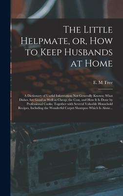 The Little Helpmate or How to Keep Husbands at Home [microform]: a Dictionary of Useful Information Not Generally Known; What Dishes Are Good as Wel