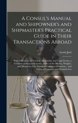 A Consul‘s Manual and Shipowner‘s and Shipmaster‘s Practical Guide in Their Transactions Abroad; With Definitions of Nautical Mercantile and Legal T