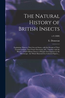 The Natural History of British Insects: Explaining Them in Their Several States With the Periods of Their Transformations Their Food Oeconomy &c.