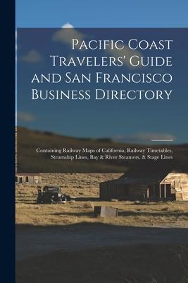 Pacific Coast Travelers‘ Guide and San Francisco Business Directory: Containing Railway Maps of California Railway Timetables Steamship Lines Bay &
