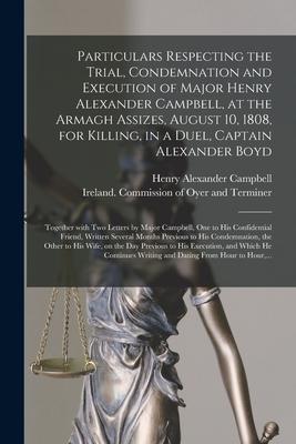 Particulars Respecting the Trial Condemnation and Execution of Major Henry Alexander Campbell at the Armagh Assizes August 10 1808 for Killing i