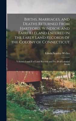 Births Marriages and Deaths Returned From Hartford Windsor and Fairfield and Entered in the Early Land Records of the Colony of Connecticut