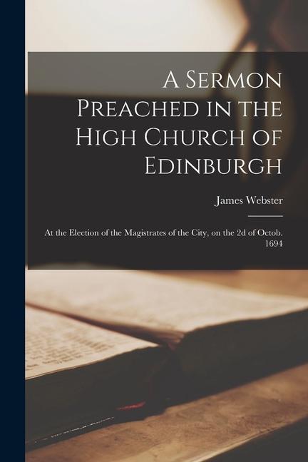 A Sermon Preached in the High Church of Edinburgh: at the Election of the Magistrates of the City on the 2d of Octob. 1694
