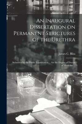An Inaugural Dissertation on Permanent Strictures of the Urethra: Submitted to the Public Examination ... for the Degree of Doctor of Medicine ...