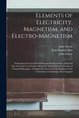 Elements of Electricity Magnetism and Electro-magnetism: Embracing the Late Discoveries and Improvements: Digested Into the Form of a Treatise Bein