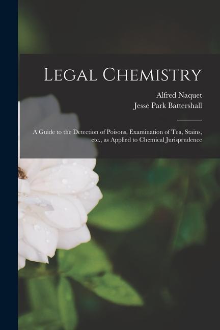 Legal Chemistry: a Guide to the Detection of Poisons Examination of Tea Stains Etc. as Applied to Chemical Jurisprudence