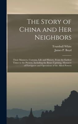 The Story of China and Her Neighbors: Their Manners Customs Life and History From the Earliest Times to the Present Including the Boxer Uprising