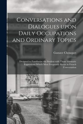 Conversations and Dialogues Upon Daily Occupations and Ordinary Topics: ed to Familiarize the Student With Those Idiomatic Expressions Which Mos