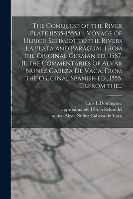 The Conquest of the River Plate (1535-1555.) I. Voyage of Ulrich Schmidt to the Rivers La Plata and Paraguai. From the Original German Ed. 1567. II.