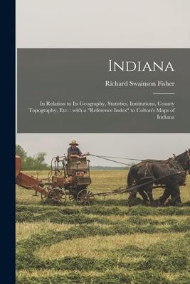 Indiana: in Relation to Its Geography Statistics Institutions County Topography Etc.: With a reference Index to Colton‘s