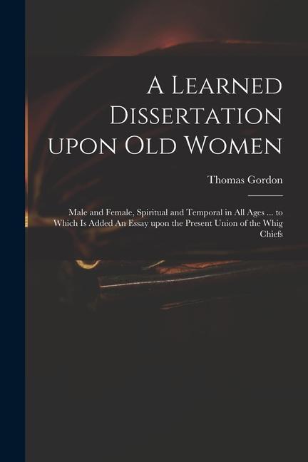 A Learned Dissertation Upon Old Women: Male and Female Spiritual and Temporal in All Ages ... to Which is Added An Essay Upon the Present Union of th