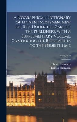 A Biographical Dictionary of Eminent Scotsmen. New Ed. Rev. Under the Care of the Publishers. With a Supplementary Volume Continuing the Biographies to the Present Time; vol.4 pt.2