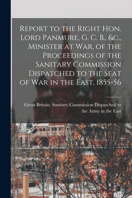 Report to the Right Hon. Lord Panmure G. C. B. &c. Minister at War of the Proceedings of the Sanitary Commission Dispatched to the Seat of War in