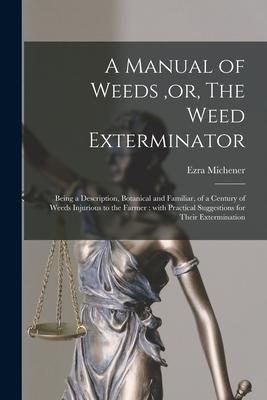 A Manual of Weeds or The Weed Exterminator [microform]: Being a Description Botanical and Familiar of a Century of Weeds Injurious to the Farmer:
