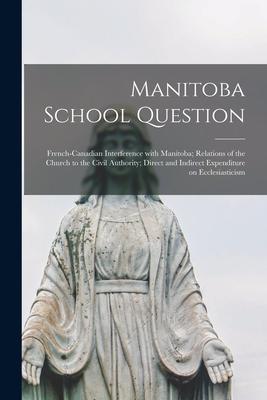 Manitoba School Question [microform]: French-Canadian Interference With Manitoba; Relations of the Church to the Civil Authority; Direct and Indirect